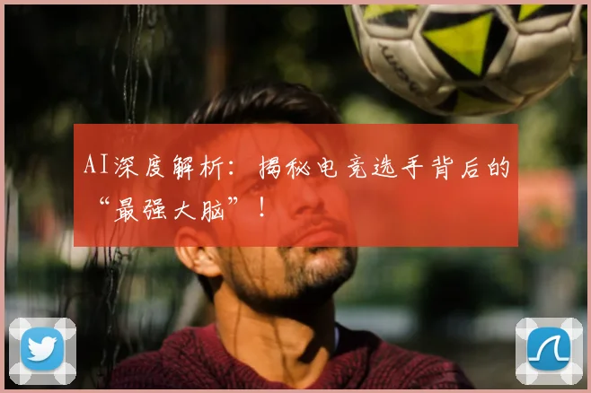 AI深度解析：揭秘电竞选手背后的“最强大脑”！