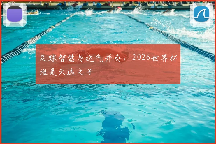 足球智慧与运气并存，2026世界杯谁是天选之子