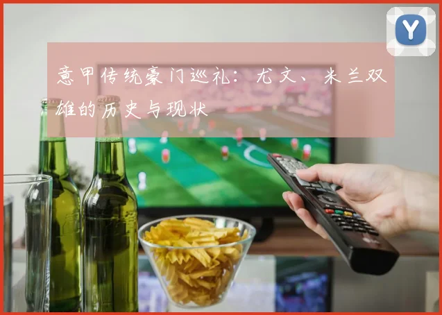 意甲传统豪门巡礼:尤文、米兰双雄的历史与现状