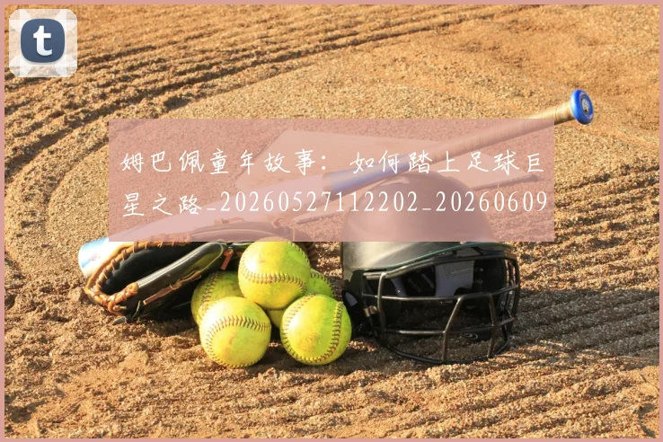 姆巴佩童年故事:如何踏上足球巨星之路_20260527112202_20260609132827