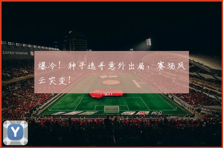 爆冷!种子选手意外出局,赛场风云突变!