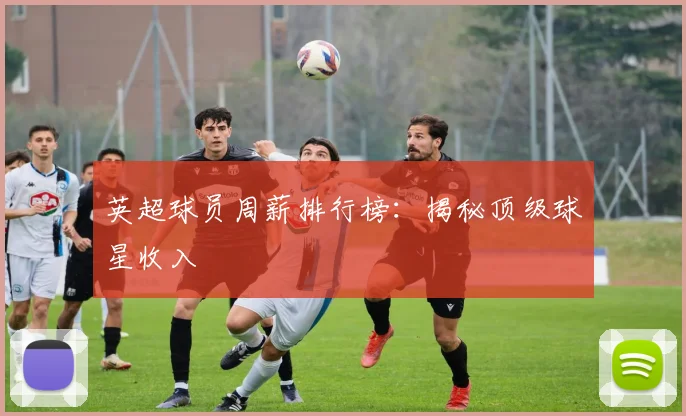 英超球员周薪排行榜：揭秘顶级球星收入
