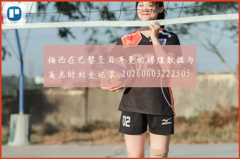 梅西在巴黎圣日耳曼的辉煌数据与高光时刻全记录_20260603222505