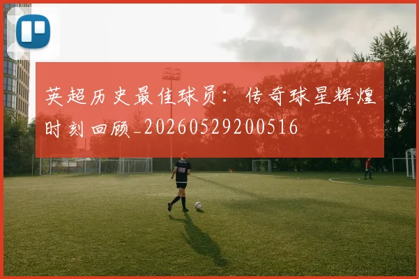 英超历史最佳球员:传奇球星辉煌时刻回顾_20260529200516