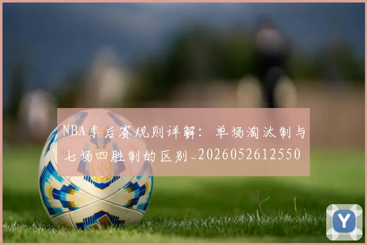 NBA季后赛规则详解:单场淘汰制与七场四胜制的区别_20260526125502_20260606165752