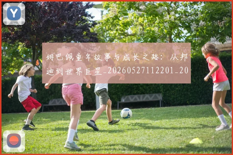 姆巴佩童年故事与成长之路:从邦迪到世界巨星_20260527112201_20260609132826