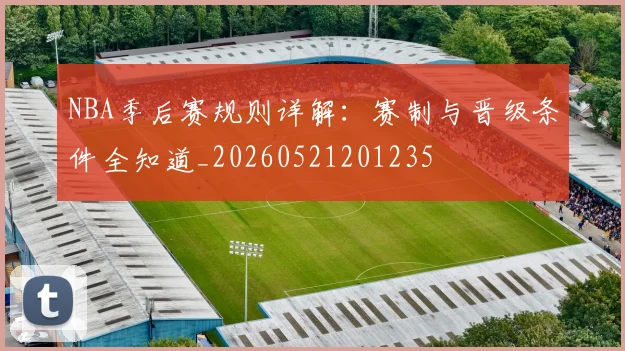 NBA季后赛规则详解:赛制与晋级条件全知道_20260521201235
