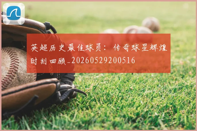 英超历史最佳球员:传奇球星辉煌时刻回顾_20260529200516