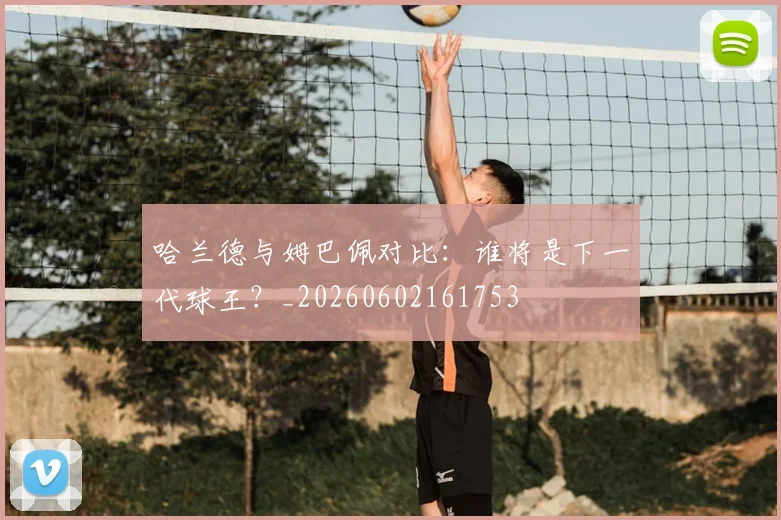 哈兰德与姆巴佩对比:谁将是下一代球王?_20260602161753